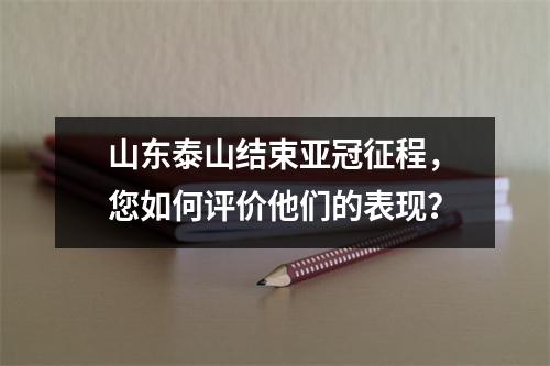 山东泰山结束亚冠征程，您如何评价他们的表现？