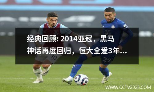 经典回顾: 2014亚冠，黑马神话再度回归，恒大全爱3年同学