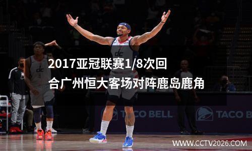 2017亚冠联赛1/8次回合广州恒大客场对阵鹿岛鹿角