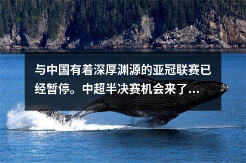 与中国有着深厚渊源的亚冠联赛已经暂停。中超半决赛机会来了！