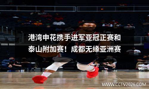港湾申花携手进军亚冠正赛和泰山附加赛！成都无缘亚洲赛