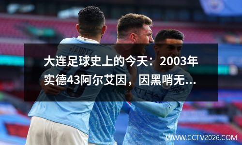 大连足球史上的今天：2003年实德43阿尔艾因，因黑哨无缘亚冠