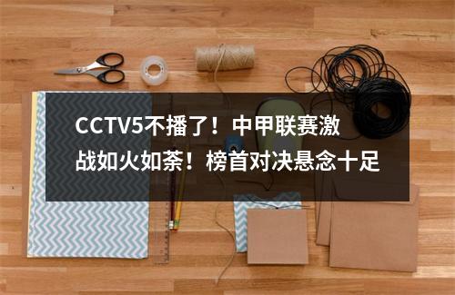 CCTV5不播了！中甲联赛激战如火如荼！榜首对决悬念十足