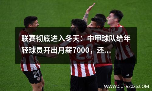 联赛彻底进入冬天：中甲球队给年轻球员开出月薪7000，还须签三年合同