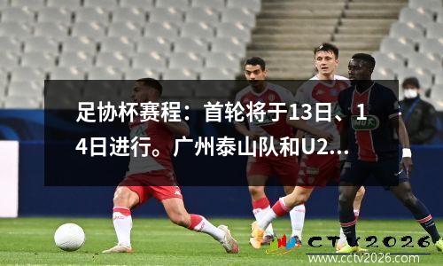 足协杯赛程：首轮将于13日、14日进行。广州泰山队和U20国足将在首日登场。