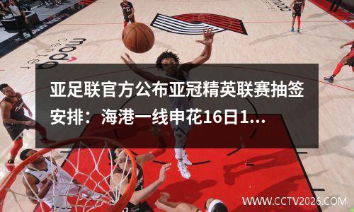 亚足联官方公布亚冠精英联赛抽签安排：海港一线申花16日17:00抽签
