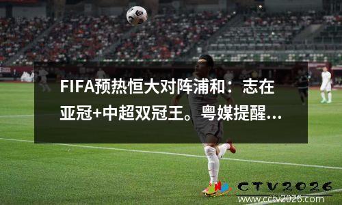 FIFA预热恒大对阵浦和：志在亚冠+中超双冠王。粤媒提醒恒大警惕两点