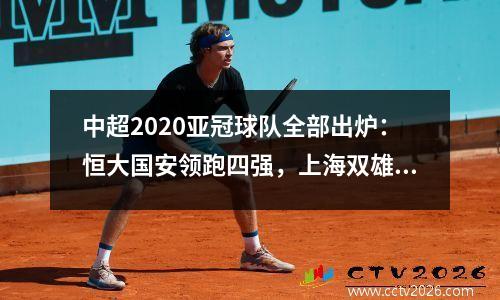 中超2020亚冠球队全部出炉：恒大国安领跑四强，上海双雄将出战