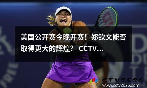 美国公开赛今晚开赛！郑钦文能否取得更大的辉煌？ CCTV5全程直播！