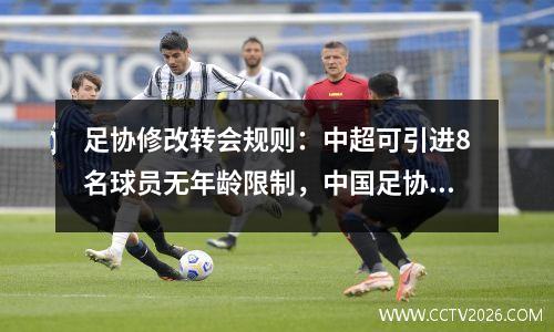 足协修改转会规则：中超可引进8名球员无年龄限制，中国足协无限制