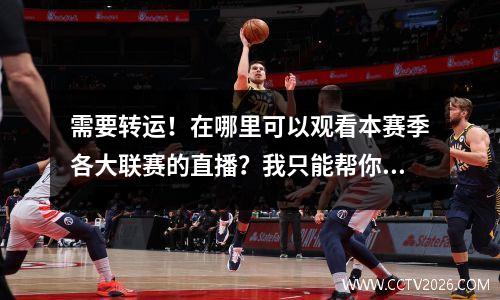 需要转运！在哪里可以观看本赛季各大联赛的直播？我只能帮你到目前为止
