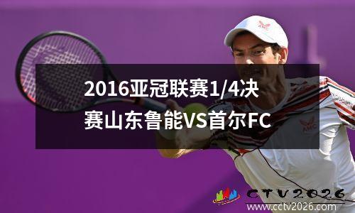 2016亚冠联赛1/4决赛山东鲁能VS首尔FC