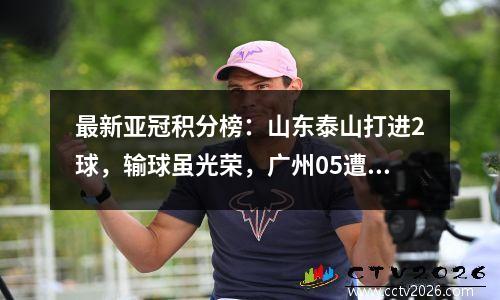 最新亚冠积分榜：山东泰山打进2球，输球虽光荣，广州05遭遇惨败，一分难求