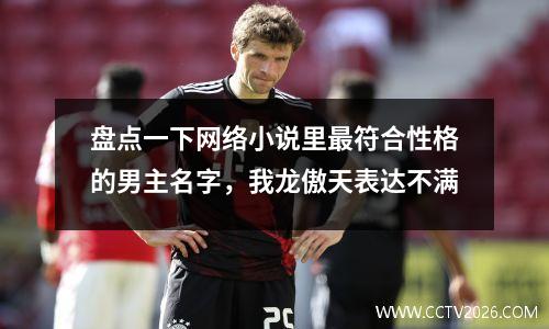 盘点一下网络小说里最符合性格的男主名字，我龙傲天表达不满