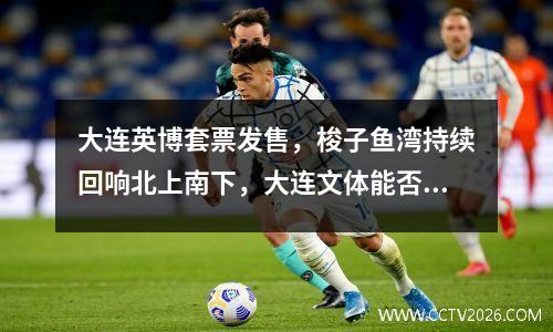 大连英博套票发售，梭子鱼湾持续回响北上南下，大连文体能否转播中甲联赛？