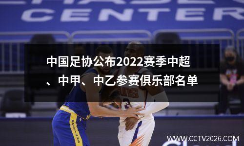 中国足协公布2022赛季中超、中甲、中乙参赛俱乐部名单
