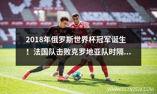 2018年俄罗斯世界杯冠军诞生！法国队击败克罗地亚队时隔20年再次夺冠