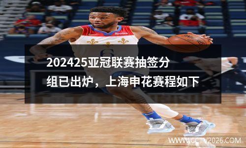 202425亚冠联赛抽签分组已出炉，上海申花赛程如下