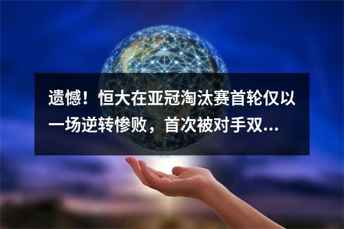 遗憾！恒大在亚冠淘汰赛首轮仅以一场逆转惨败，首次被对手双杀。