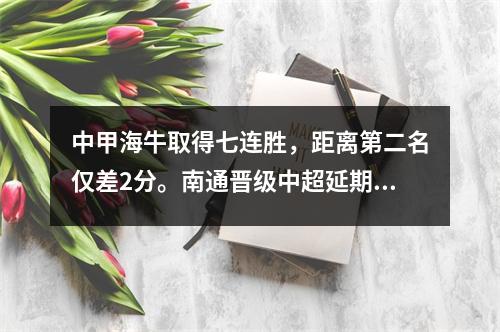 中甲海牛取得七连胜，距离第二名仅差2分。南通晋级中超延期，陕西宣告冲超失败。