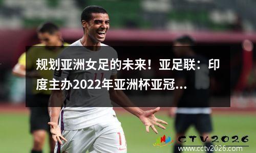 规划亚洲女足的未来！亚足联：印度主办2022年亚洲杯亚冠联赛继续扩容
