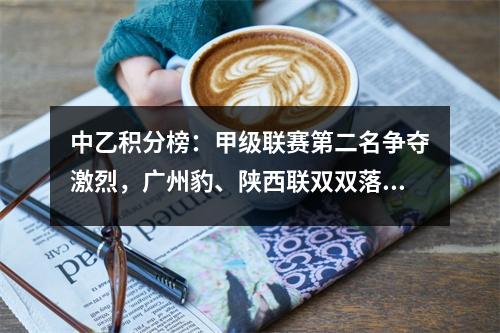 中乙积分榜：甲级联赛第二名争夺激烈，广州豹、陕西联双双落败。