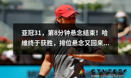 亚冠31，第8分钟悬念结束！哈维终于获胜，排位悬念又回来了