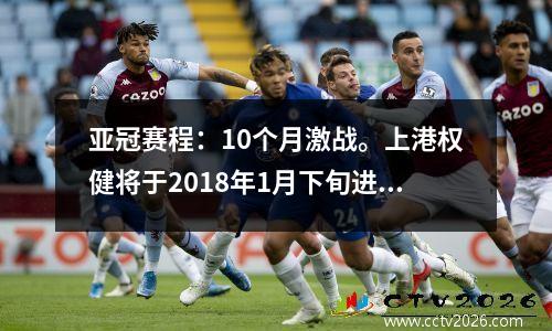 亚冠赛程：10个月激战。上港权健将于2018年1月下旬进行比赛，冠军将于11月揭晓。