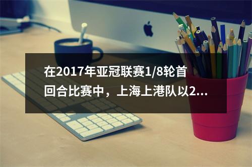 在2017年亚冠联赛1/8轮首回合比赛中，上海上港队以2比1击败江苏苏宁队。