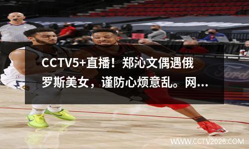 CCTV5+直播！郑沁文偶遇俄罗斯美女，谨防心烦意乱。网友们的意见很尖锐。