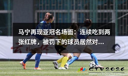 马宁再现亚冠名场面：连续吃到两张红牌，被罚下的球员居然对他竖起大拇指