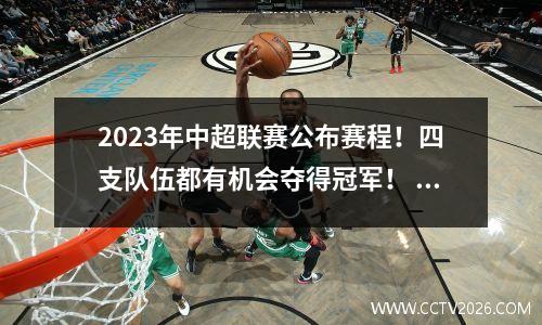 2023年中超联赛公布赛程！四支队伍都有机会夺得冠军！ 7、8月将会有很多热门游戏