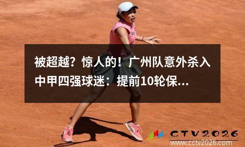 被超越？惊人的！广州队意外杀入中甲四强球迷：提前10轮保级