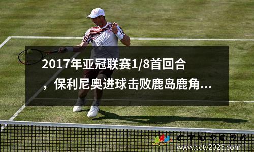 2017年亚冠联赛1/8首回合，保利尼奥进球击败鹿岛鹿角。
