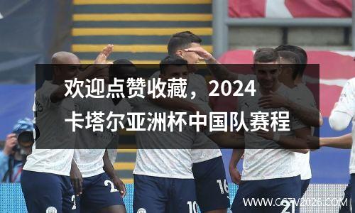 欢迎点赞收藏，2024卡塔尔亚洲杯中国队赛程