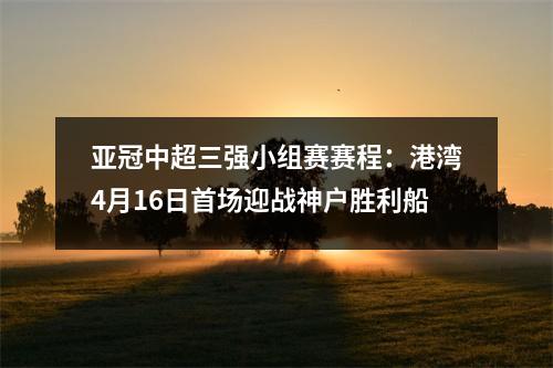 亚冠中超三强小组赛赛程：港湾4月16日首场迎战神户胜利船
