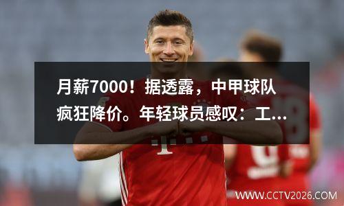 月薪7000！据透露，中甲球队疯狂降价。年轻球员感叹：工作太难找了。