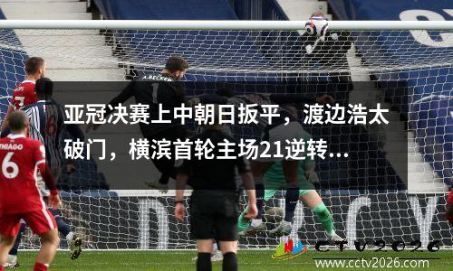 亚冠决赛上中朝日扳平，渡边浩太破门，横滨首轮主场21逆转阿尔艾因