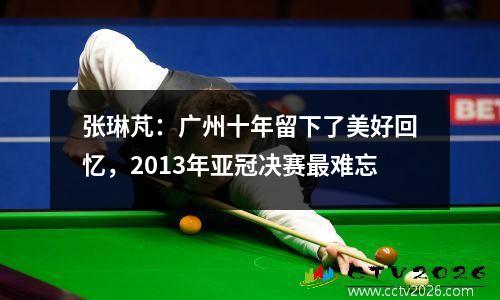 张琳芃：广州十年留下了美好回忆，2013年亚冠决赛最难忘