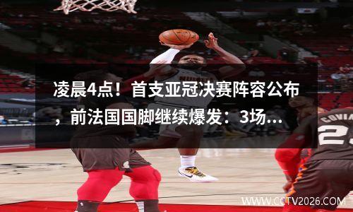 凌晨4点！首支亚冠决赛阵容公布，前法国国脚继续爆发：3场打进4球