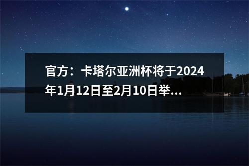 官方：卡塔尔亚洲杯将于2024年1月12日至2月10日举行