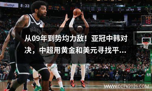 从09年到势均力敌！亚冠中韩对决，中超用黄金和美元寻找平衡