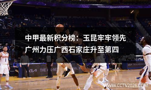 中甲最新积分榜：玉昆牢牢领先广州力压广西石家庄升至第四