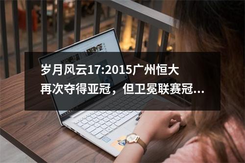 岁月风云17:2015广州恒大再次夺得亚冠，但卫冕联赛冠军更惊心动魄