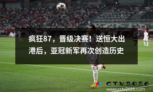 疯狂87，晋级决赛！送恒大出港后，亚冠新军再次创造历史