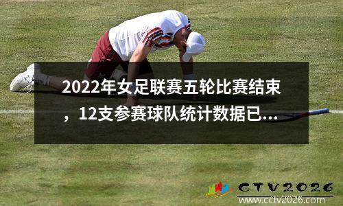 2022年女足联赛五轮比赛结束，12支参赛球队统计数据已出炉
