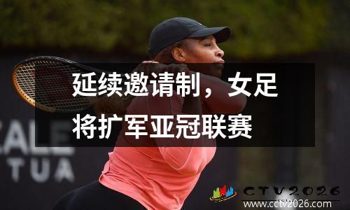 延续邀请制，女足将扩军亚冠联赛