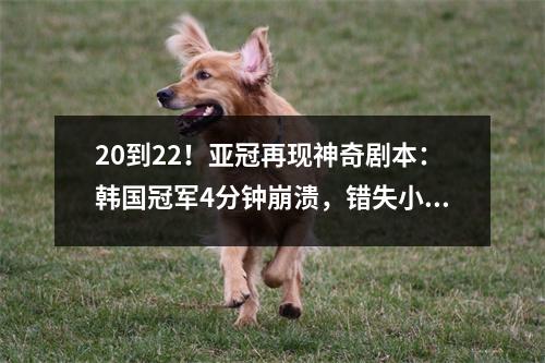 20到22！亚冠再现神奇剧本：韩国冠军4分钟崩溃，错失小组头名机会