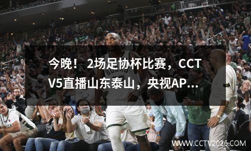 今晚！ 2场足协杯比赛，CCTV5直播山东泰山，央视APP新川足球成都成都