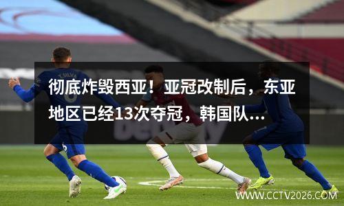 彻底炸毁西亚！亚冠改制后，东亚地区已经13次夺冠，韩国队最多，有6次，中超则有2次夺冠。